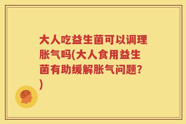 大人吃益生菌可以调理胀气吗(大人食用益生菌有助缓解胀气问题？)
