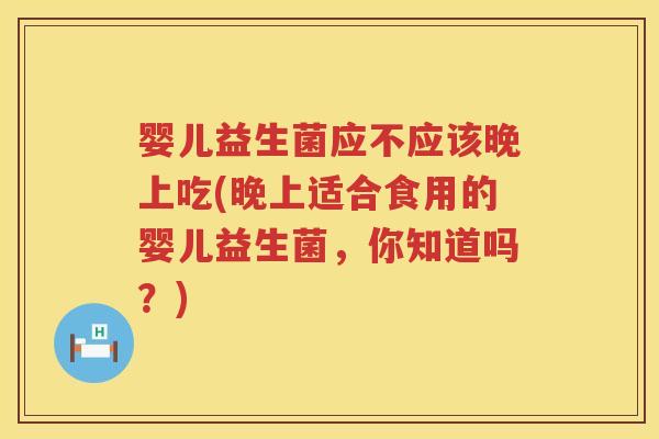 婴儿益生菌应不应该晚上吃(晚上适合食用的婴儿益生菌，你知道吗？)