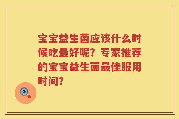 宝宝益生菌应该什么时候吃最好呢？专家推荐的宝宝益生菌最佳服用时间？