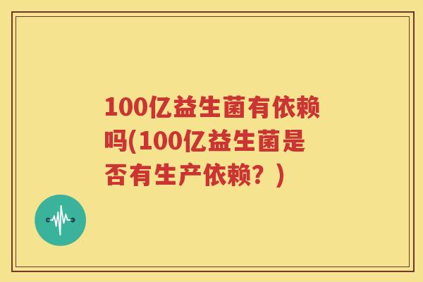 100亿益生菌有依赖吗(100亿益生菌是否有生产依赖？)