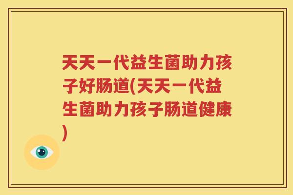 天天一代益生菌助力孩子好肠道(天天一代益生菌助力孩子肠道健康)