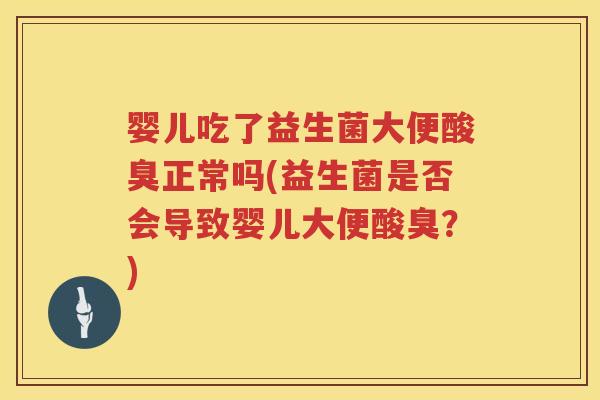 婴儿吃了益生菌大便酸臭正常吗(益生菌是否会导致婴儿大便酸臭？)