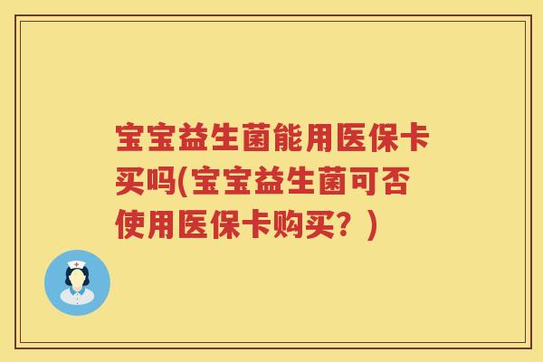 宝宝益生菌能用医保卡买吗(宝宝益生菌可否使用医保卡购买？)