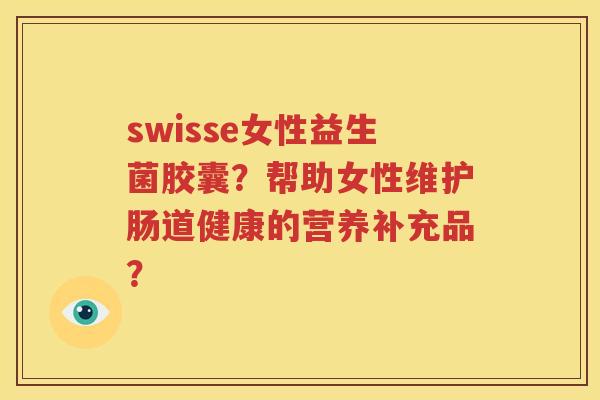 swisse女性益生菌胶囊？帮助女性维护肠道健康的营养补充品？