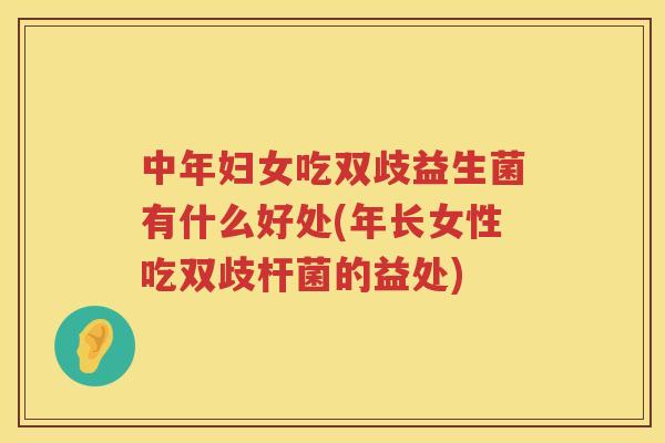 中年妇女吃双歧益生菌有什么好处(年长女性吃双歧杆菌的益处)