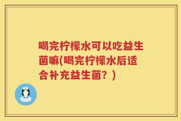 喝完柠檬水可以吃益生菌嘛(喝完柠檬水后适合补充益生菌？)