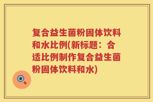 复合益生菌粉固体饮料和水比例(新标题：合适比例制作复合益生菌粉固体饮料和水)