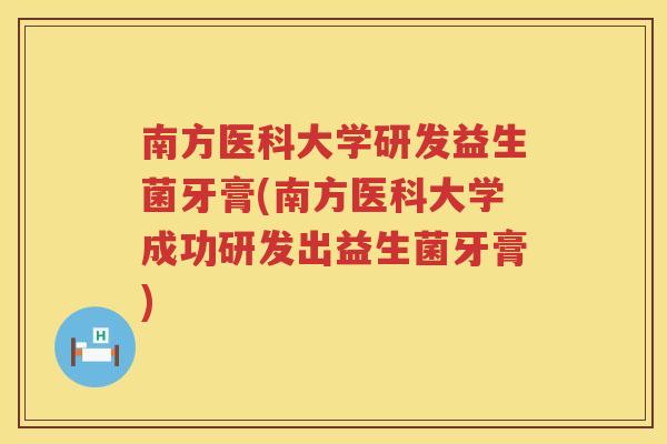 南方医科大学研发益生菌牙膏(南方医科大学成功研发出益生菌牙膏)