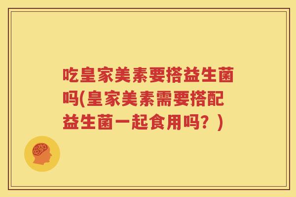 吃皇家美素要搭益生菌吗(皇家美素需要搭配益生菌一起食用吗？)