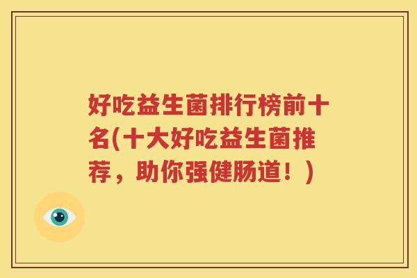 好吃益生菌排行榜前十名(十大好吃益生菌推荐，助你强健肠道！)