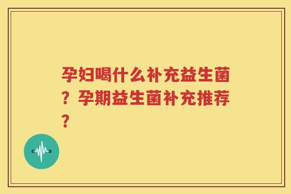 孕妇喝什么补充益生菌？孕期益生菌补充推荐？