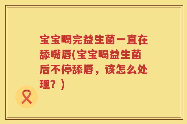 宝宝喝完益生菌一直在舔嘴唇(宝宝喝益生菌后不停舔唇，该怎么处理？)