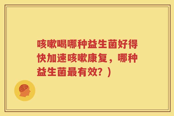 咳嗽喝哪种益生菌好得快加速咳嗽康复，哪种益生菌最有效？)