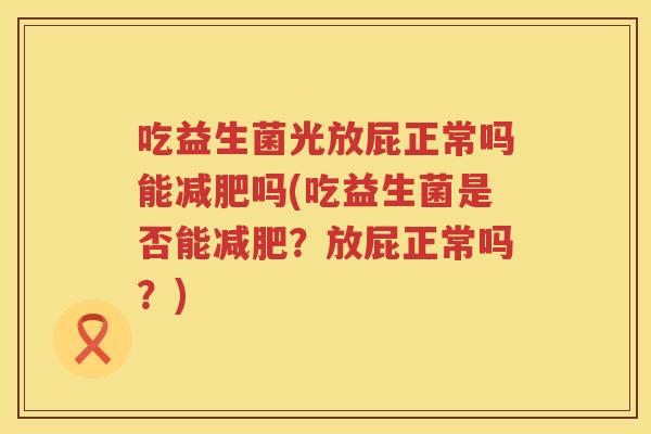 吃益生菌光放屁正常吗能减肥吗(吃益生菌是否能减肥？放屁正常吗？)