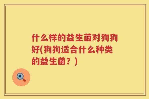什么样的益生菌对狗狗好(狗狗适合什么种类的益生菌？)