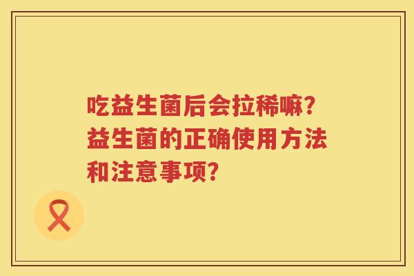 吃益生菌后会拉稀嘛？益生菌的正确使用方法和注意事项？