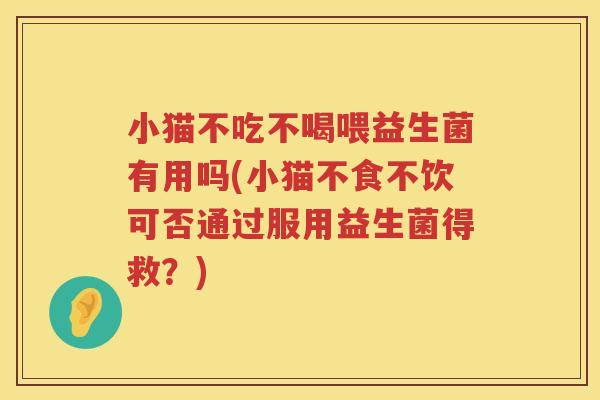 小猫不吃不喝喂益生菌有用吗(小猫不食不饮可否通过服用益生菌得救？)