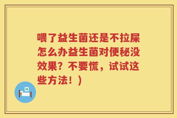 喂了益生菌还是不拉屎怎么办益生菌对便秘没效果？不要慌，试试这些方法！)