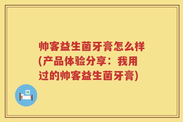 帅客益生菌牙膏怎么样(产品体验分享：我用过的帅客益生菌牙膏)