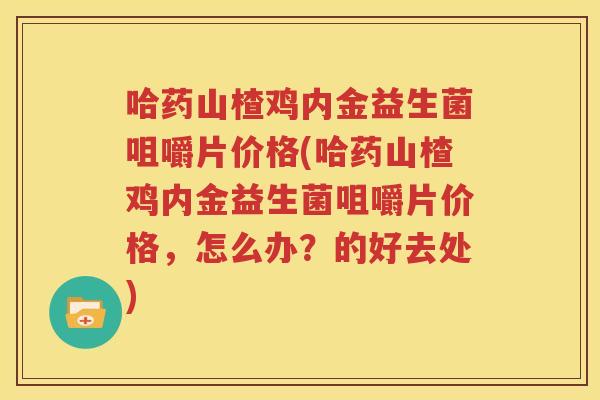 哈药山楂鸡内金益生菌咀嚼片价格(哈药山楂鸡内金益生菌咀嚼片价格，怎么办？的好去处)