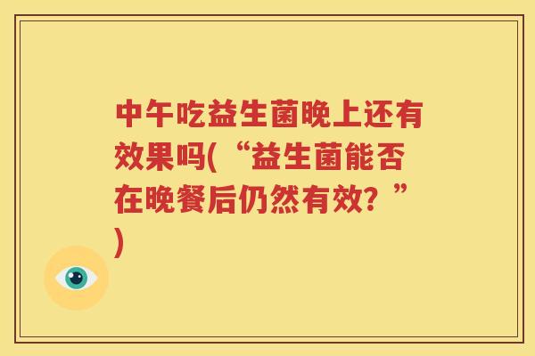 中午吃益生菌晚上还有效果吗(“益生菌能否在晚餐后仍然有效？”)