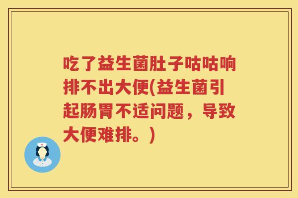 吃了益生菌肚子咕咕响排不出大便(益生菌引起肠胃不适问题，导致大便难排。)