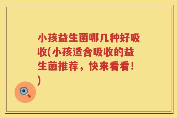 小孩益生菌哪几种好吸收(小孩适合吸收的益生菌推荐，快来看看！)