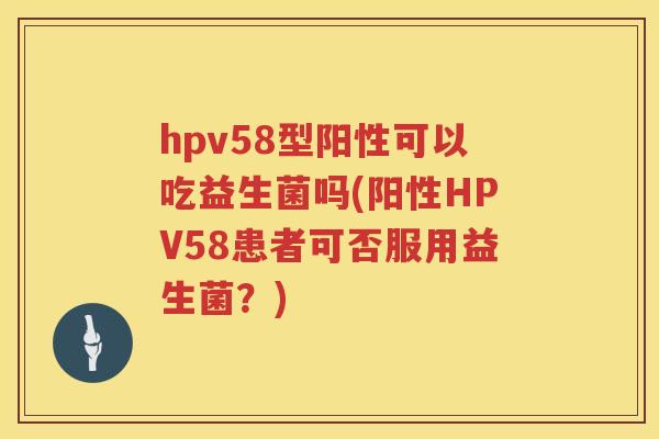 hpv58型阳性可以吃益生菌吗(阳性HPV58患者可否服用益生菌？)