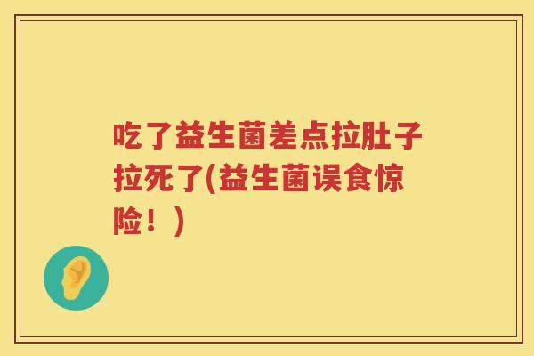 吃了益生菌差点拉肚子拉死了(益生菌误食惊险！)