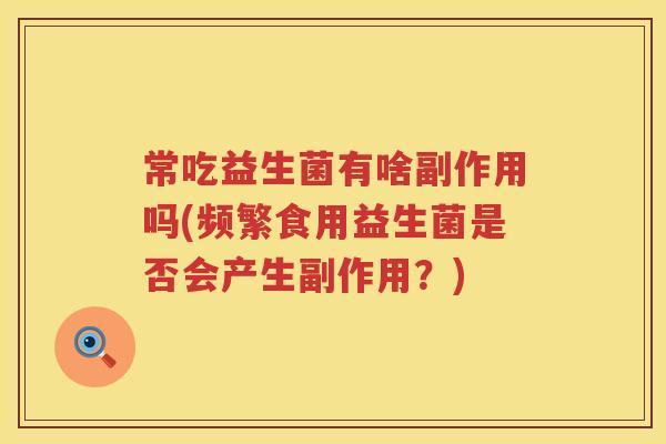 常吃益生菌有啥副作用吗(频繁食用益生菌是否会产生副作用？)