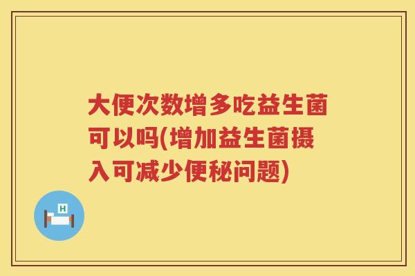 大便次数增多吃益生菌可以吗(增加益生菌摄入可减少便秘问题)