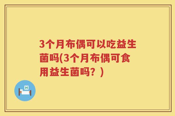 3个月布偶可以吃益生菌吗(3个月布偶可食用益生菌吗？)