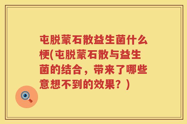 屯脱蒙石散益生菌什么梗(屯脱蒙石散与益生菌的结合，带来了哪些意想不到的效果？)