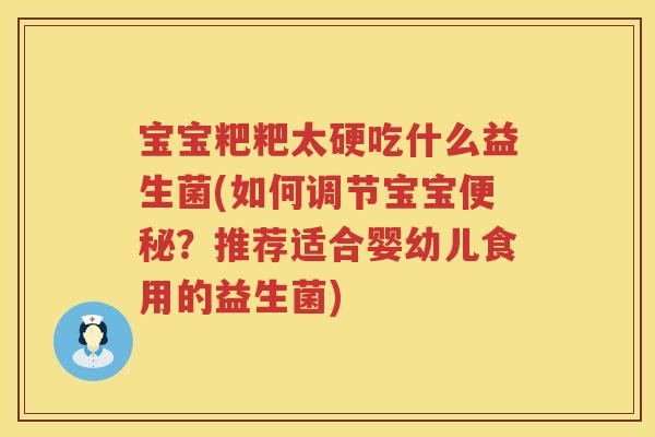 宝宝粑粑太硬吃什么益生菌(如何调节宝宝便秘？推荐适合婴幼儿食用的益生菌)