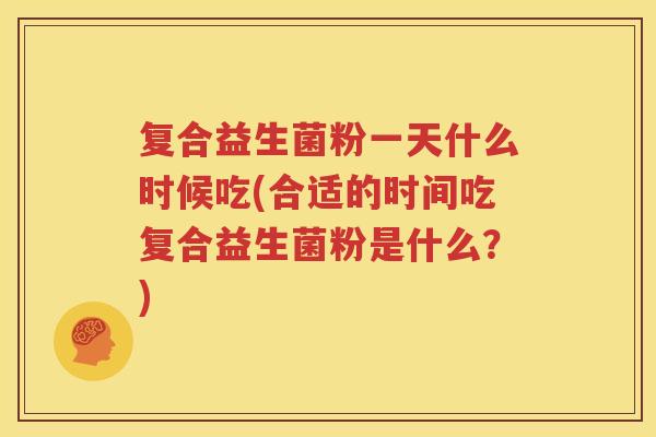 复合益生菌粉一天什么时候吃(合适的时间吃复合益生菌粉是什么？)