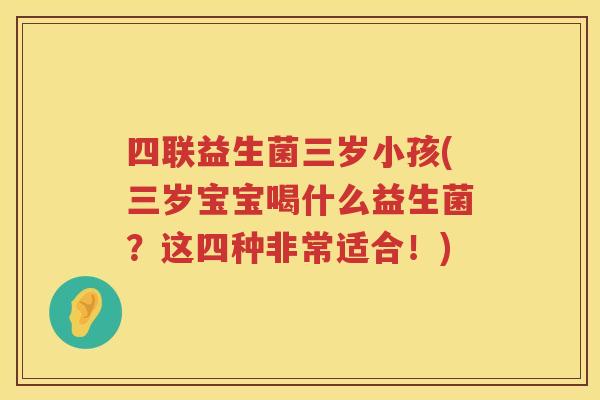 四联益生菌三岁小孩(三岁宝宝喝什么益生菌？这四种非常适合！)