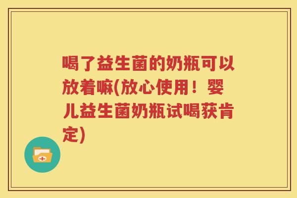 喝了益生菌的奶瓶可以放着嘛(放心使用！婴儿益生菌奶瓶试喝获肯定)