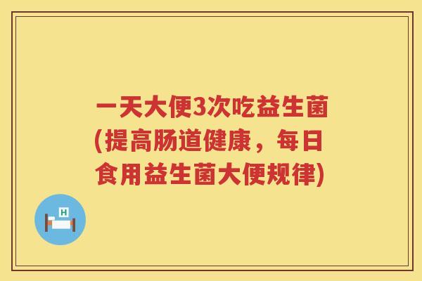 一天大便3次吃益生菌(提高肠道健康，每日食用益生菌大便规律)