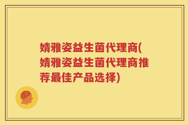 婧雅姿益生菌代理商(婧雅姿益生菌代理商推荐最佳产品选择)