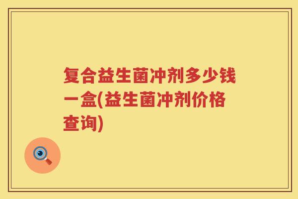 复合益生菌冲剂多少钱一盒(益生菌冲剂价格查询)
