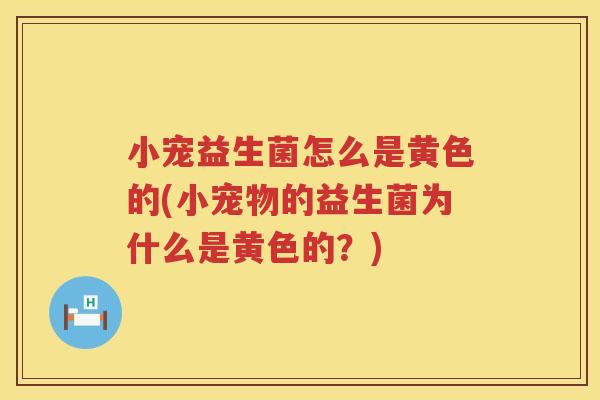 小宠益生菌怎么是黄色的(小宠物的益生菌为什么是黄色的？)