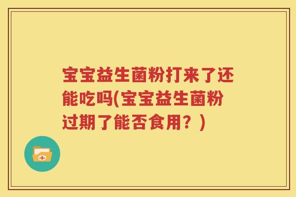 宝宝益生菌粉打来了还能吃吗(宝宝益生菌粉过期了能否食用？)