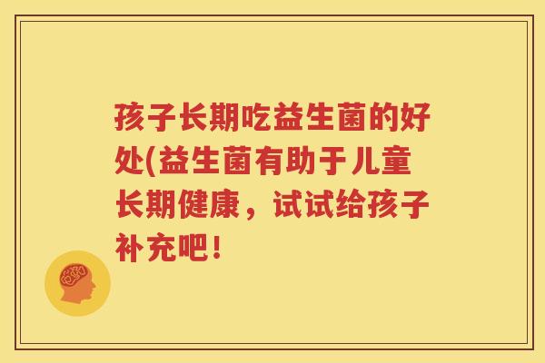 孩子长期吃益生菌的好处(益生菌有助于儿童长期健康，试试给孩子补充吧！