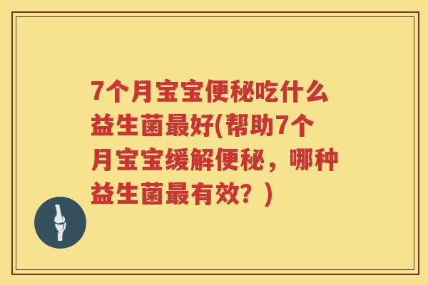 7个月宝宝便秘吃什么益生菌最好(帮助7个月宝宝缓解便秘，哪种益生菌最有效？)