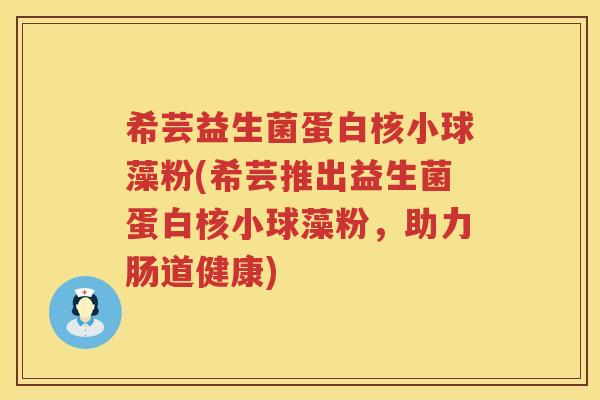 希芸益生菌蛋白核小球藻粉(希芸推出益生菌蛋白核小球藻粉，助力肠道健康)