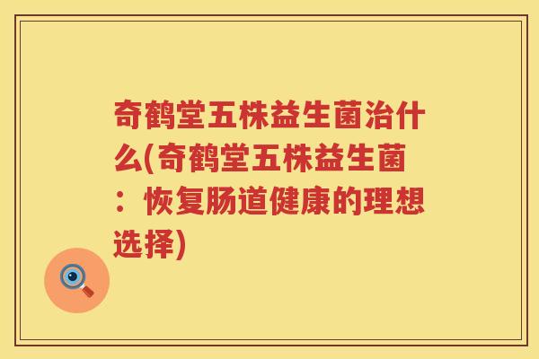 奇鹤堂五株益生菌治什么(奇鹤堂五株益生菌：恢复肠道健康的理想选择)