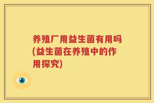 养殖厂用益生菌有用吗(益生菌在养殖中的作用探究)