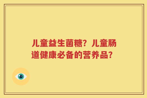 儿童益生菌糖？儿童肠道健康必备的营养品？