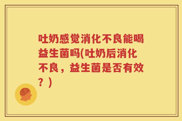 吐奶感觉消化不良能喝益生菌吗(吐奶后消化不良，益生菌是否有效？)