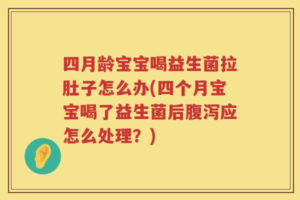 四月龄宝宝喝益生菌拉肚子怎么办(四个月宝宝喝了益生菌后腹泻应怎么处理？)